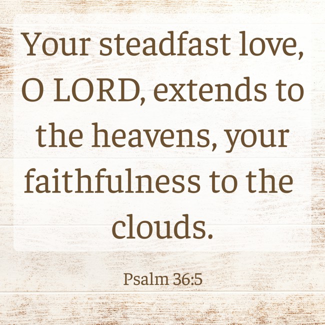  Your steadfast love, O LORD, extends to the heavens, your faithfulness to the clouds.   - Psalm 36:5 