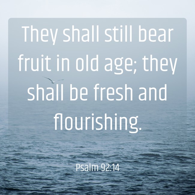 They shall still bear fruit in old age; they shall be fresh and flourishing. - Psalm 92:14
