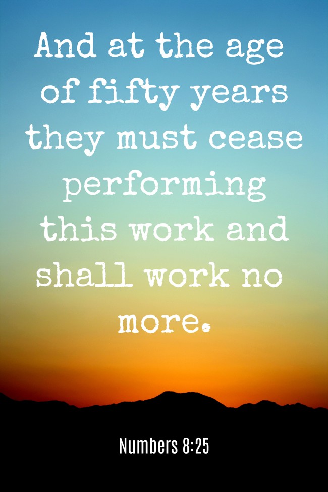 And at the age of fifty years they must cease performing this work and shall work no more. - Numbers 8:25