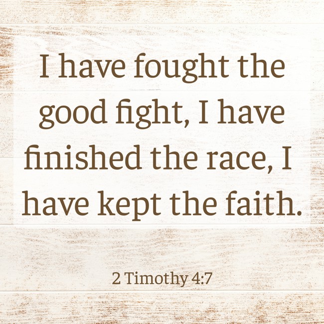 I have fought the good fight, I have finished the race, I have kept the faith. - 2 Timothy 4:7