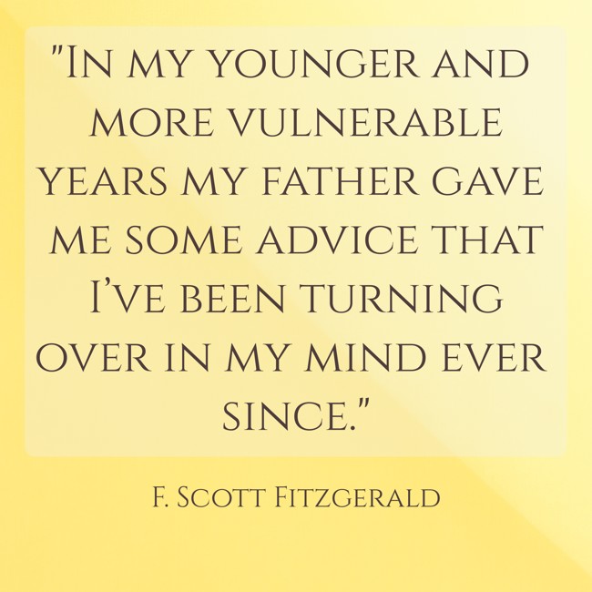  In my younger and more vulnerable years my father gave me some advice that I’ve been turning over in my mind ever since.   - F. Scott Fitzgerald 