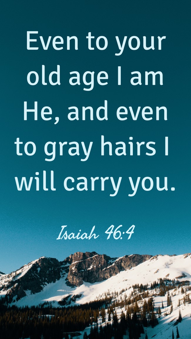 Even to your old age I am He, and even to gray hairs I will carry you. - Isaiah 46:4