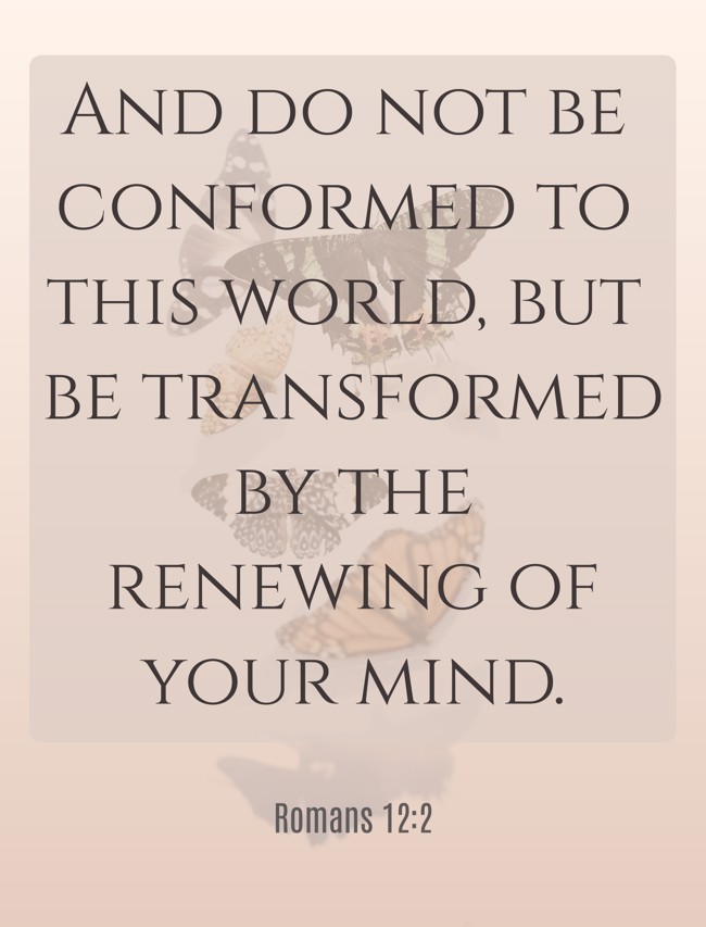 And do not be conformed to this world, but be transformed by the renewing of your mind. - Romans 12:2