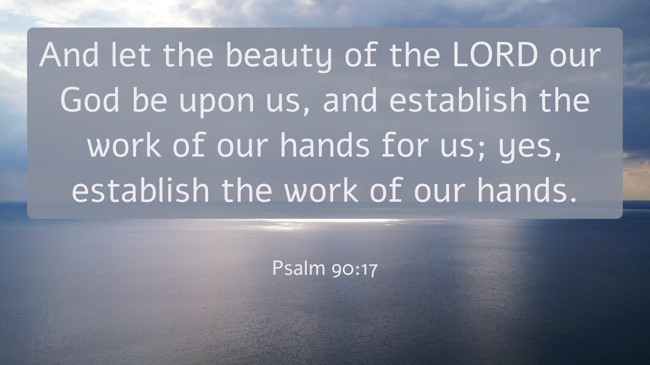 And let the beauty of the LORD our God be upon us, and establish the work of our hands for us; yes, establish the work of our hands. - Psalm 90:17