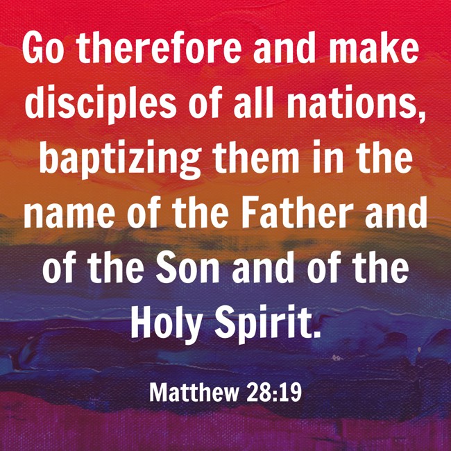 Go therefore and make disciples of all nations, baptizing them in the name of the Father and of the Son and of the Holy Spirit. - Matthew 28:19