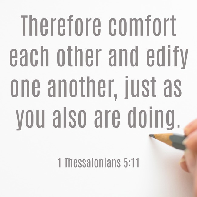 Therefore comfort each other and edify one another, just as you also are doing. - 1 Thessalonians 5:11