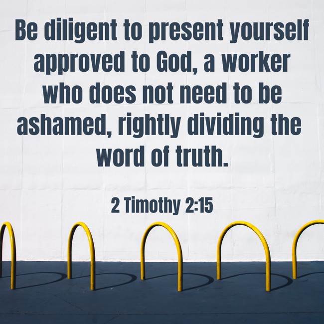 Be diligent to present yourself approved to God, a worker who does not need to be ashamed, rightly dividing the word of truth. - 2 Timothy 2:15