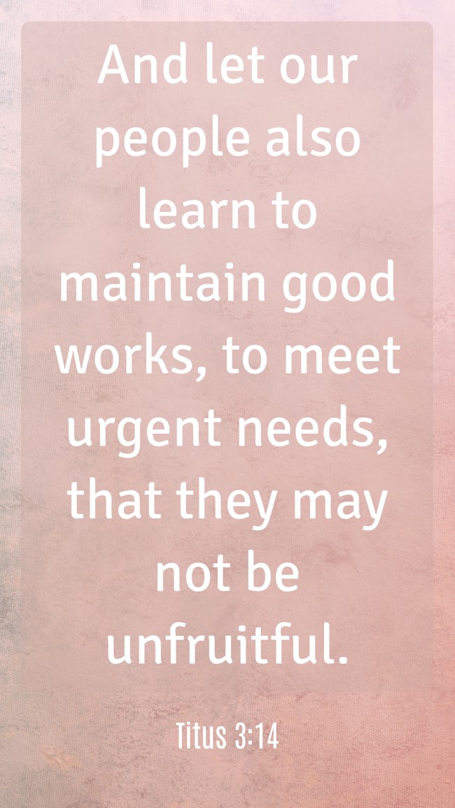And let our people also learn to maintain good works, to meet urgent needs, that they may not be unfruitful. - Titus 3:14
