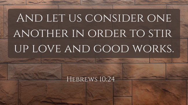 And let us consider one another in order to stir up love and good works. - Hebrews 10:24