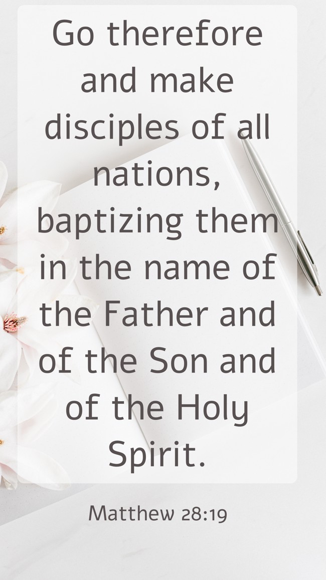 Go therefore and make disciples of all nations, baptizing them in the name of the Father and of the Son and of the Holy Spirit. - Matthew 28:19