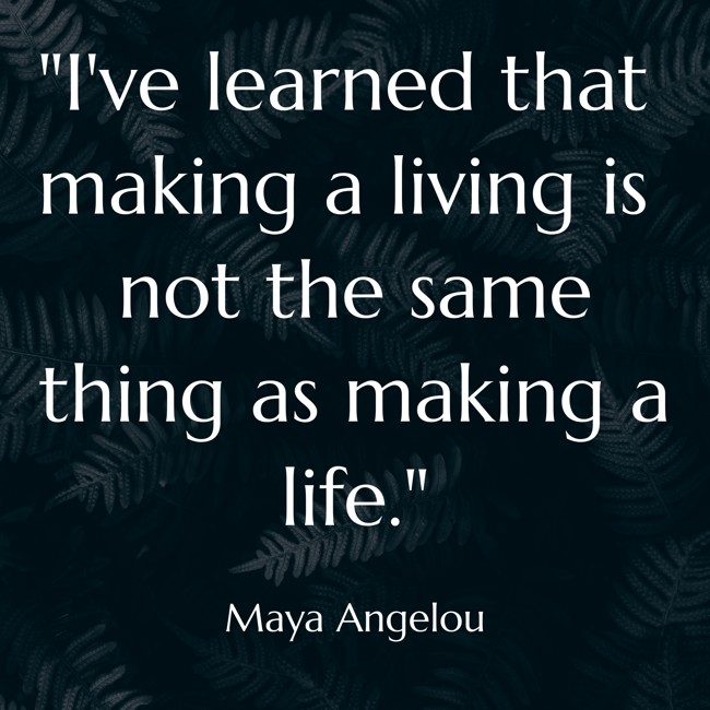 I've learned that making a living is not the same thing as making a life. - Maya Angelou