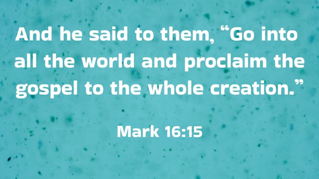 And he said to them, “Go into all the world and proclaim the gospel to the whole creation.” - Mark 16:15
