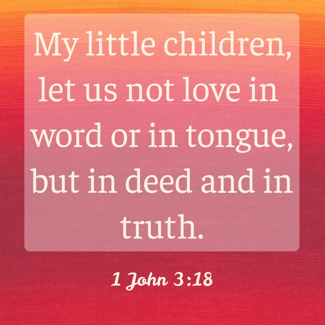 My little children, let us not love in word or in tongue, but in deed and in truth. - 1 John 3:18