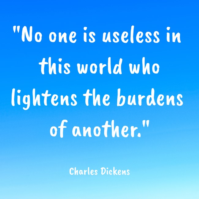 No one is useless in this world who lightens the burdens of another. - Charles Dickens