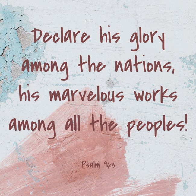 Declare his glory among the nations, his marvelous works among all the peoples! - Psalm 96:3