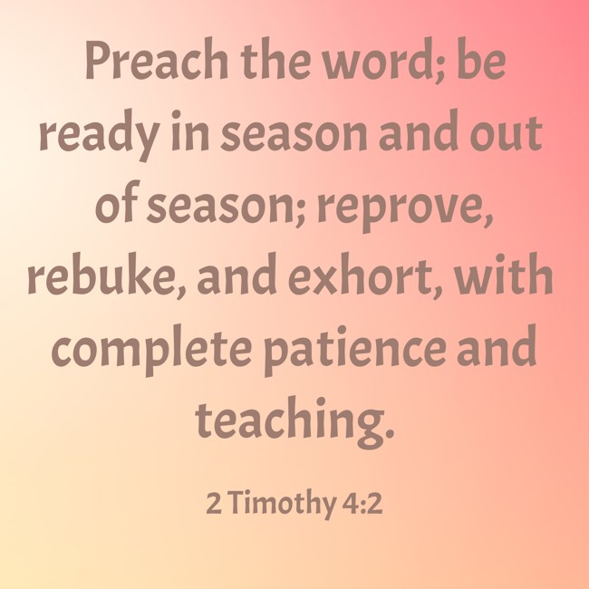 Preach the word; be ready in season and out of season; reprove, rebuke, and exhort, with complete patience and teaching. - 2 Timothy 4:2