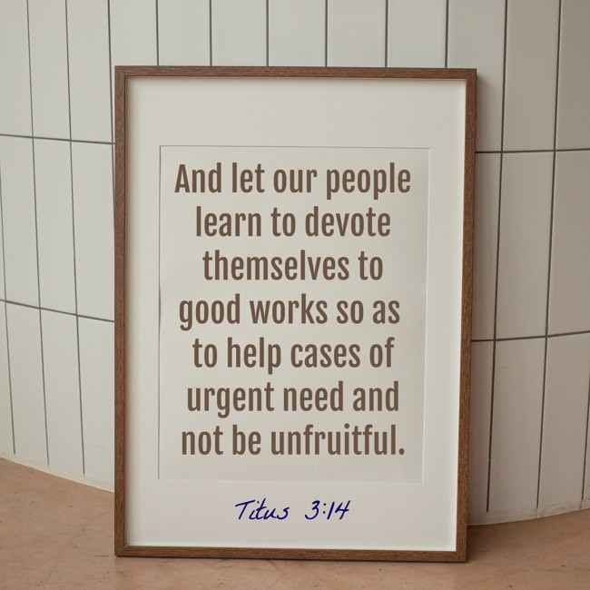 And let our people learn to devote themselves to good works so as to help cases of urgent need and not be unfruitful. - Titus 3:14