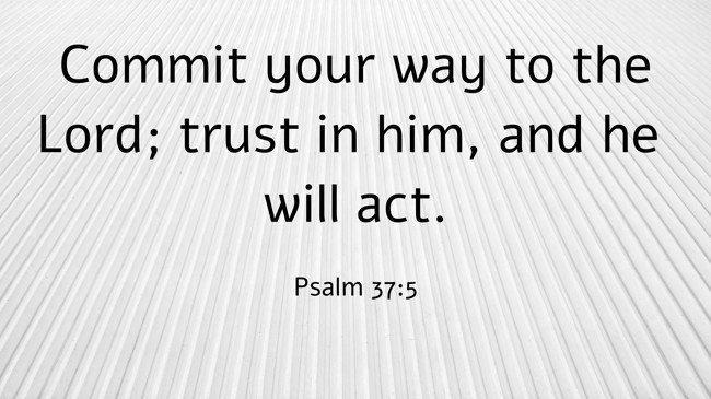 Commit your way to the Lord; trust in him, and he will act. - Psalm 37:5
