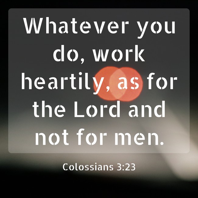 Whatever you do, work heartily, as for the Lord and not for men. - Colossians 3:23