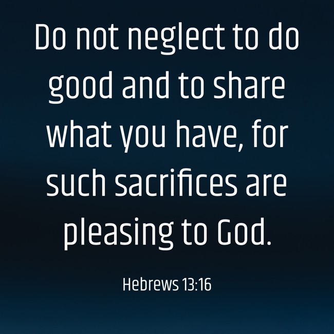Do not neglect to do good and to share what you have, for such sacrifices are pleasing to God. - Hebrews 13:16