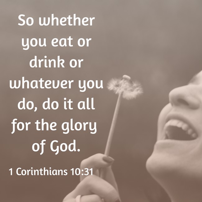 So whether you eat or drink or whatever you do, do it all for the glory of God. - 1 Corinthians 10:31