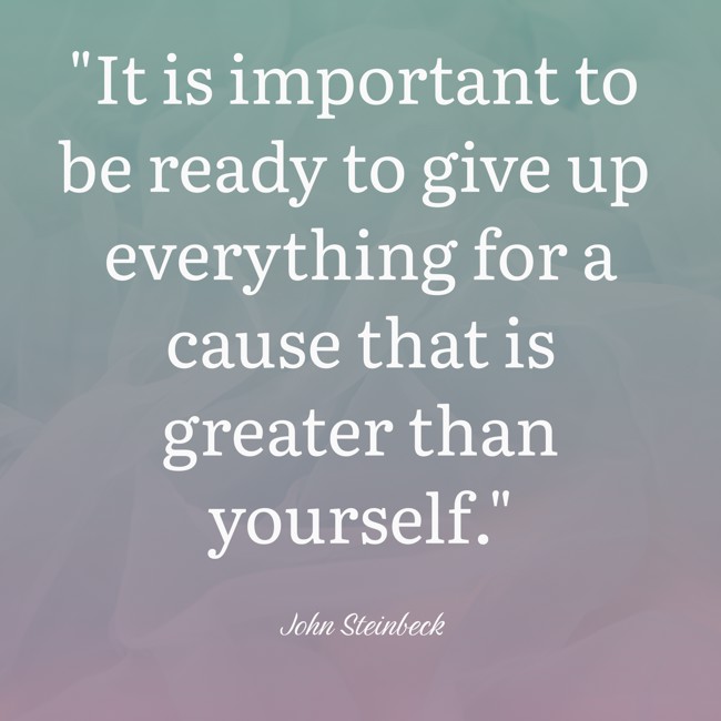 It is important to be ready to give up everything for a cause that is greater than yourself. - John Steinbeck
