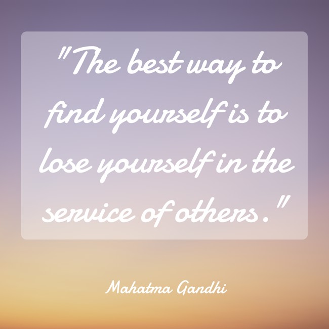 The best way to find yourself is to lose yourself in the service of others. - Mahatma Gandhi
