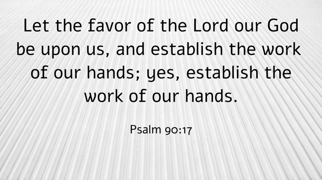 Let the favor of the Lord our God be upon us, and establish the work of our hands; yes, establish the work of our hands. - Psalm 90:17