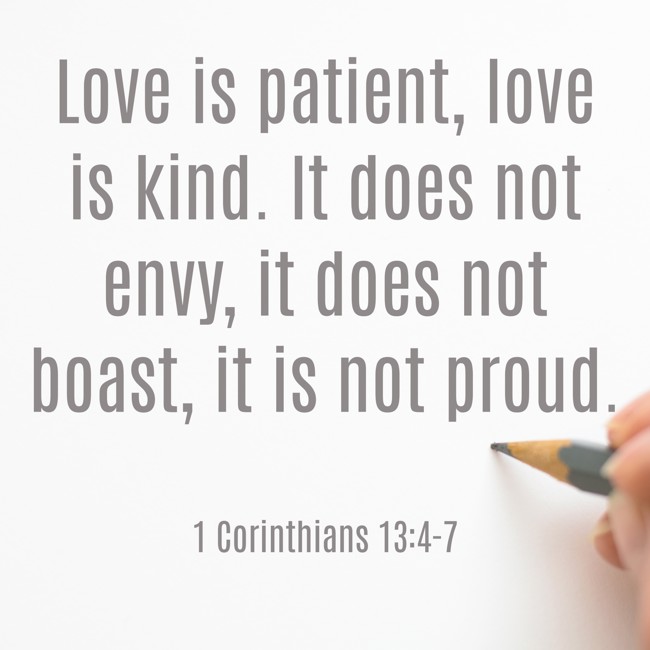 Love is patient, love is kind. It does not envy, it does not boast, it is not proud. - 1 Corinthians 13:4-7