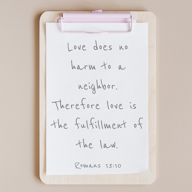 Love does no harm to a neighbor. Therefore love is the fulfillment of the law. - Romans 13:10