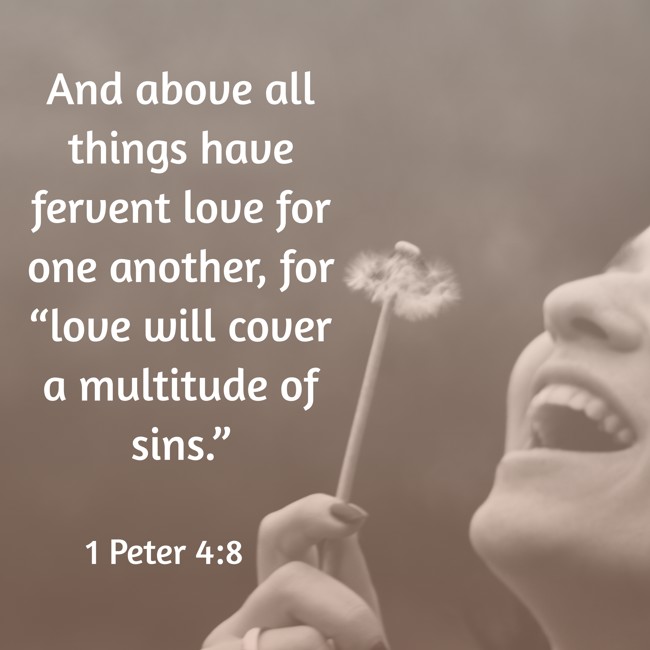 And above all things have fervent love for one another, for “love will cover a multitude of sins.” - 1 Peter 4:8