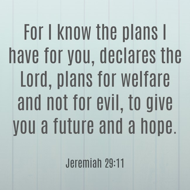 For I know the plans I have for you, declares the Lord, plans for welfare and not for evil, to give you a future and a hope. - Jeremiah 29:11