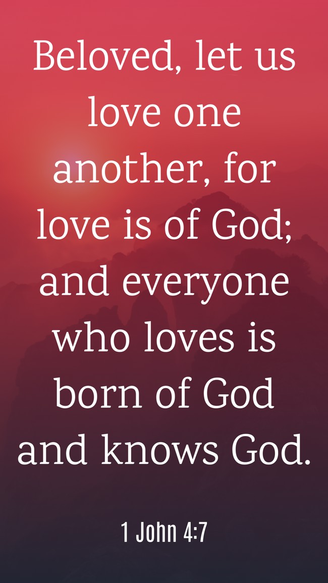 Beloved, let us love one another, for love is of God; and everyone who loves is born of God and knows God. - 1 John 4:7
