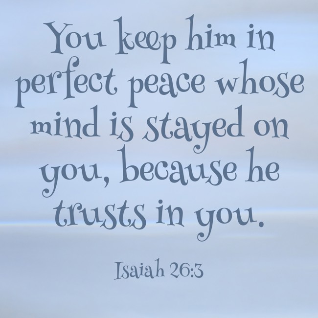 You keep him in perfect peace whose mind is stayed on you, because he trusts in you. - Isaiah 26:3