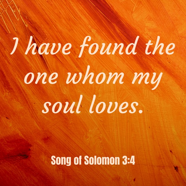 I have found the one whom my soul loves. - Song of Solomon 3:4