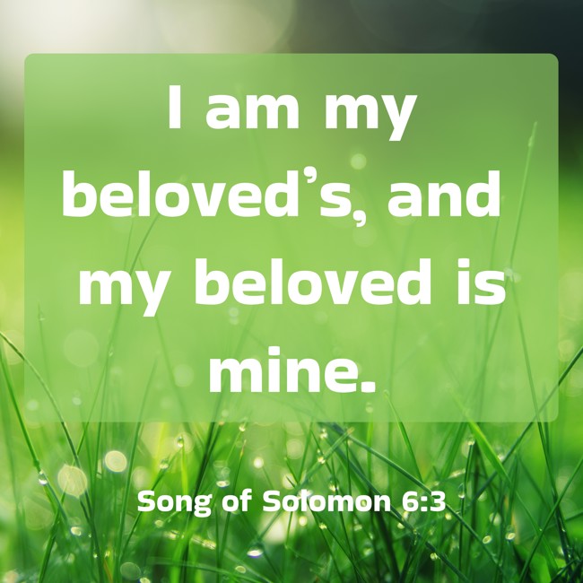 I am my beloved’s, and my beloved is mine. - Song of Solomon 6:3