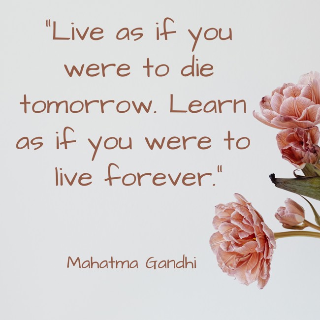 Live as if you were to die tomorrow. Learn as if you were to live forever. - Mahatma Gandhi