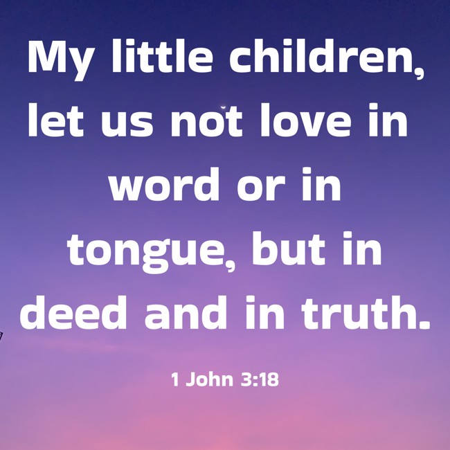 My little children, let us not love in word or in tongue, but in deed and in truth. - 1 John 3:18