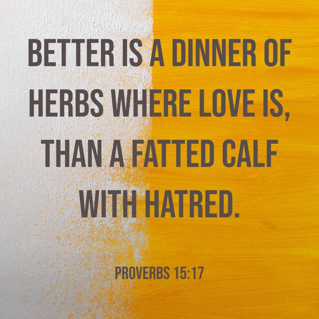 Better is a dinner of herbs where love is, than a fatted calf with hatred. - Proverbs 15:17