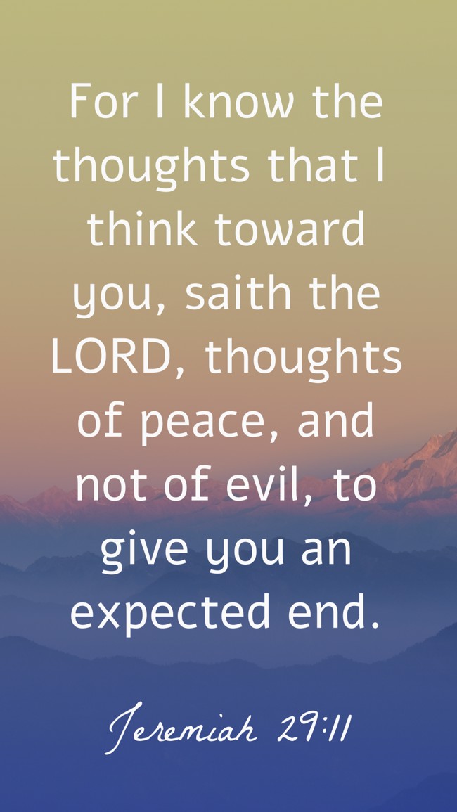 For I know the thoughts that I think toward you, saith the LORD, thoughts of peace, and not of evil, to give you an expected end. - Jeremiah 29:11
