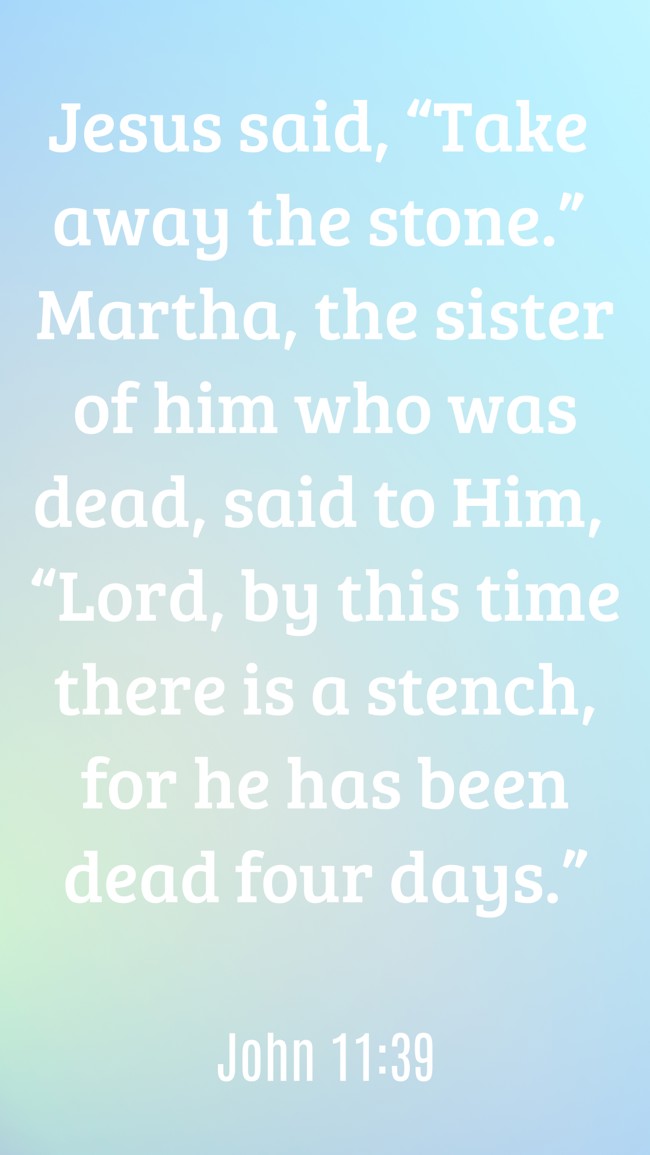 Jesus said, “Take away the stone.” Martha, the sister of him who was dead, said to Him, “Lord, by this time there is a stench, for he has been dead four days.” - John 11:39