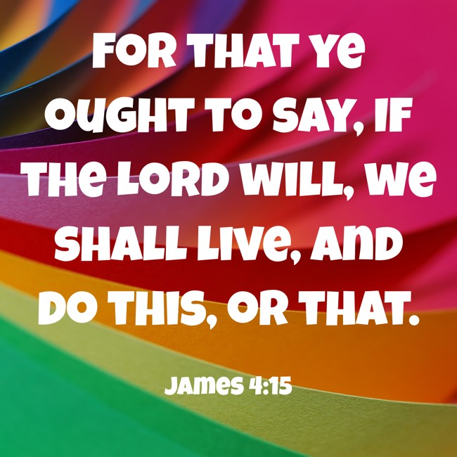 For that ye ought to say, If the Lord will, we shall live, and do this, or that. - James 4:15