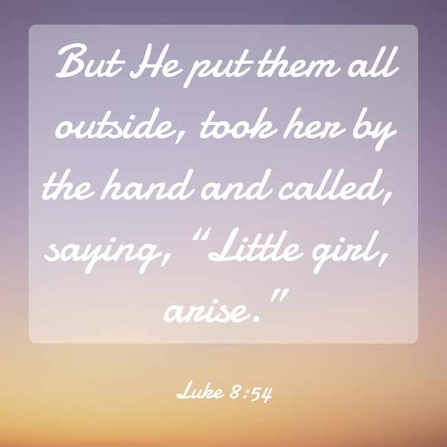 But He put them all outside, took her by the hand and called, saying, “Little girl, arise.” - Luke 8:54