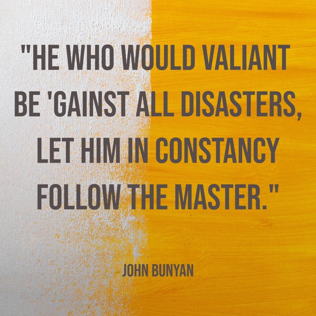 He who would valiant be 'gainst all disasters, let him in constancy follow the Master. - John Bunyan