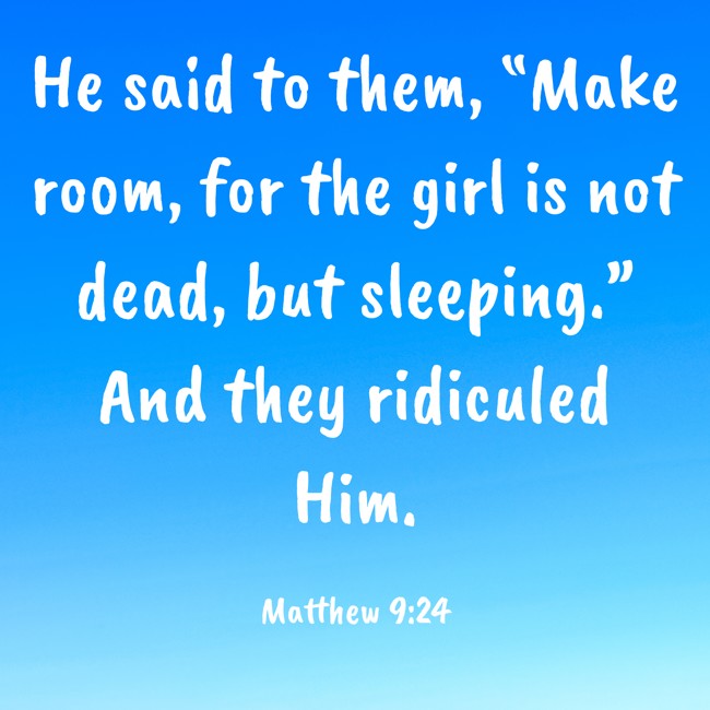 He said to them, “Make room, for the girl is not dead, but sleeping.” And they ridiculed Him. - Matthew 9:24
