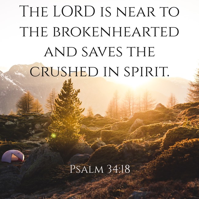 The LORD is near to the brokenhearted and saves the crushed in spirit. - Psalm 34:18