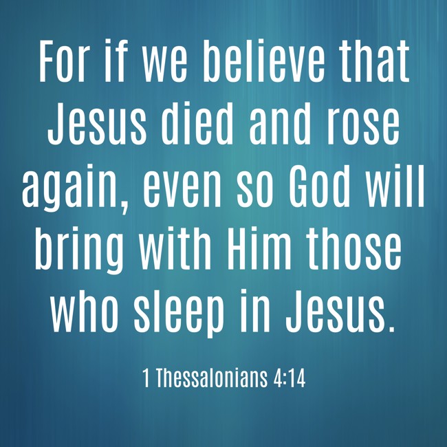 For if we believe that Jesus died and rose again, even so God will bring with Him those who sleep in Jesus. - 1 Thessalonians 4:14