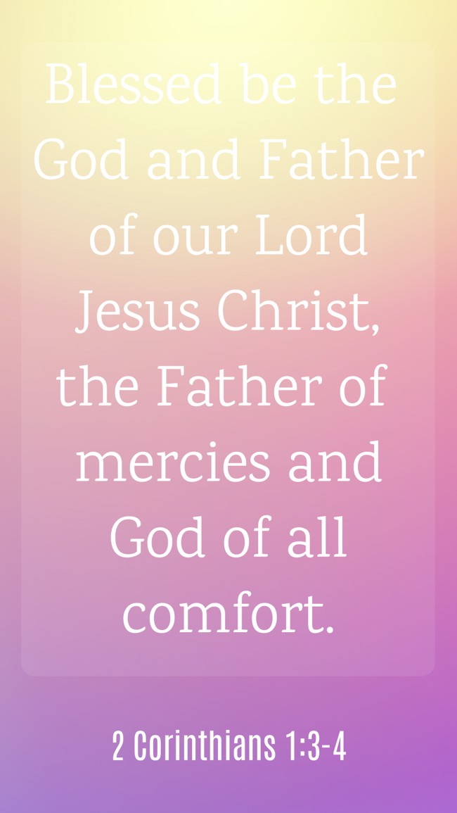 Blessed be the God and Father of our Lord Jesus Christ, the Father of mercies and God of all comfort. - 2 Corinthians 1:3-4