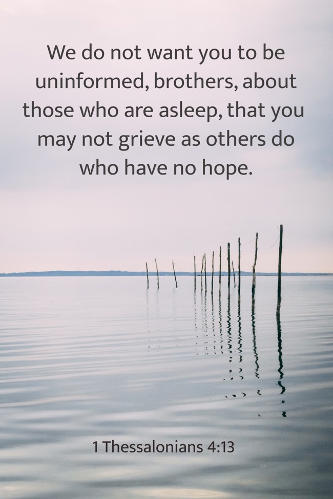 We do not want you to be uninformed, brothers, about those who are asleep, that you may not grieve as others do who have no hope. - 1 Thessalonians 4:13