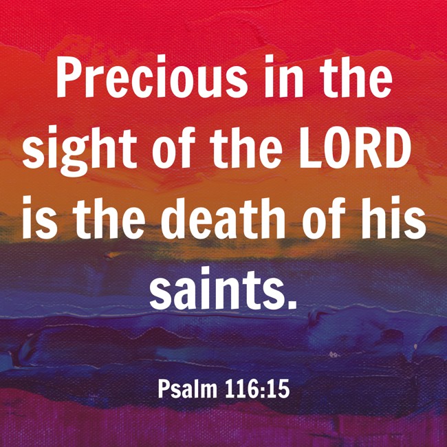 Precious in the sight of the LORD is the death of his saints. - Psalm 116:15